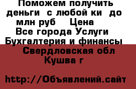 Поможем получить деньги, с любой ки, до 3 млн руб. › Цена ­ 15 - Все города Услуги » Бухгалтерия и финансы   . Свердловская обл.,Кушва г.